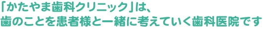 「かたやま歯科クリニック」は、歯のことを患者様と一緒に考えていく歯科医院です